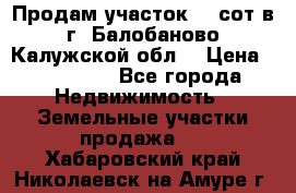 Продам участок 12 сот в г. Балобаново Калужской обл. › Цена ­ 850 000 - Все города Недвижимость » Земельные участки продажа   . Хабаровский край,Николаевск-на-Амуре г.